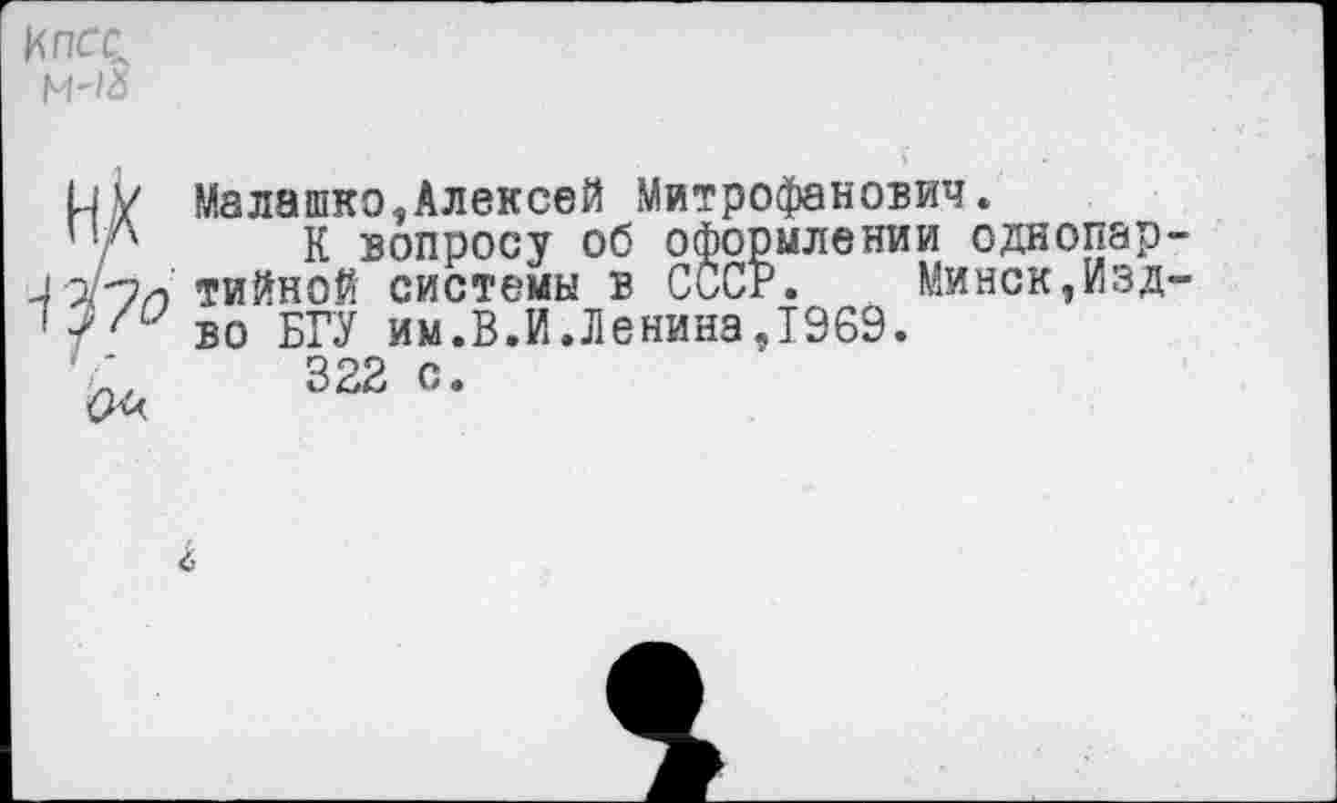 ﻿КПСС
ИХ
</70
Малашко,Алексей Митрофанович*
К вопросу об оформлении однопартийной системы в СССР. Минск,Изд-во БГУ им.В.И.Ленина,1969.
322 с.